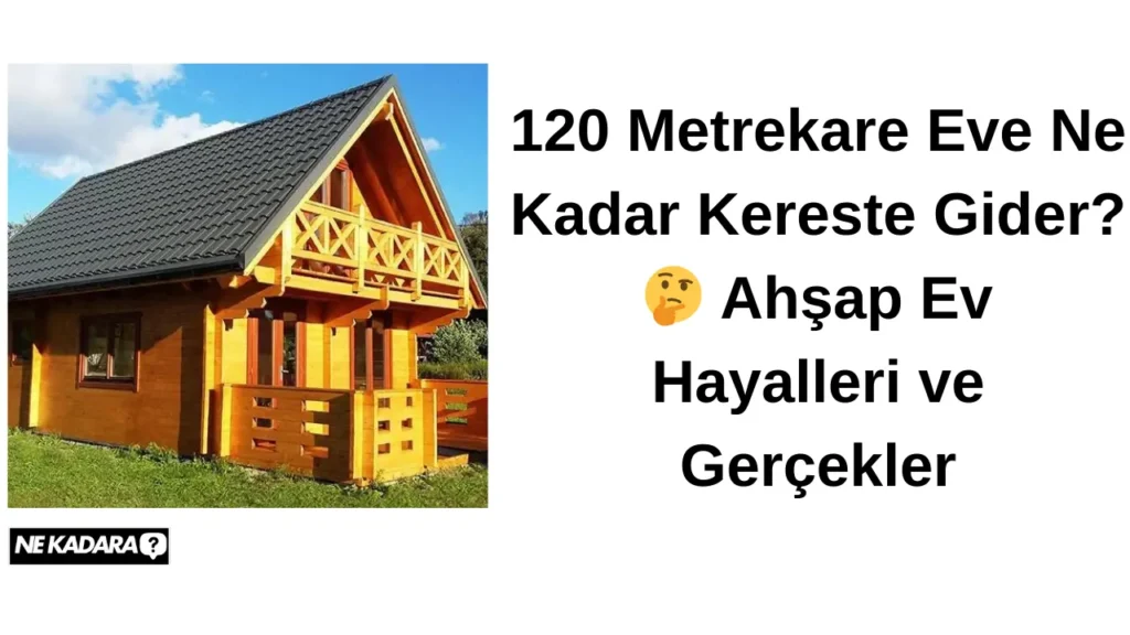 120 Metrekare Eve Ne Kadar Kereste Gider? Ahşap Ev Hayalleri ve Gerçekler